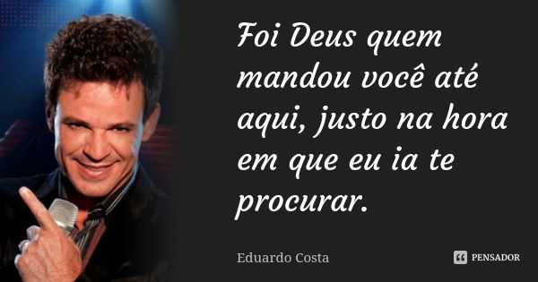 Foi Deus quem mandou você até aqui, justo na hora em que eu ia te procurar.... Frase de Eduardo Costa.