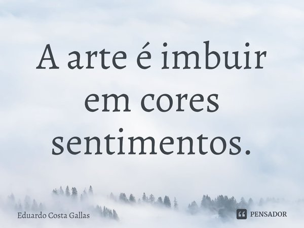 ⁠A arte é imbuir em cores sentimentos.... Frase de Eduardo Costa Gallas.