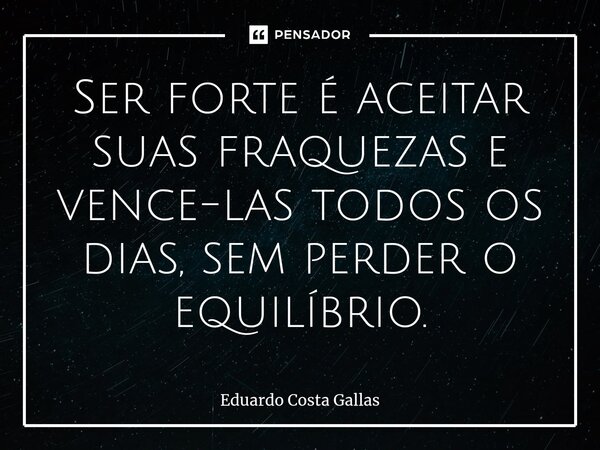 ⁠Ser forte é aceitar suas fraquezas e vence-las todos os dias, sem perder o equilíbrio.... Frase de Eduardo Costa Gallas.