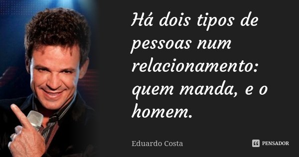 Há dois tipos de pessoas num relacionamento: quem manda, e o homem.... Frase de Eduardo Costa.