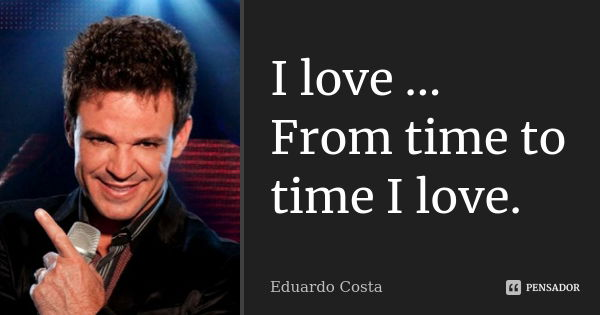I love ... From time to time I love.... Frase de Eduardo Costa.