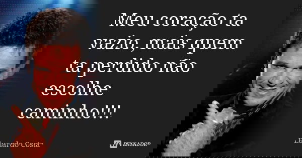 Meu coração ta vazio, mais quem ta perdido não escolhe caminho!!!... Frase de Eduardo Costa.