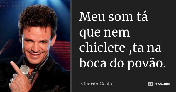 Meu som tá que nem chiclete ,ta na boca do povão.... Frase de Eduardo Costa.