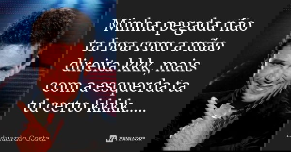 Minha pegada não ta boa com a mão direita kkk, mais com a esquerda ta td certo kkkk........ Frase de Eduardo Costa.