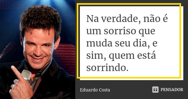 Na verdade, não é um sorriso que muda seu dia, e sim, quem está sorrindo.... Frase de Eduardo Costa.