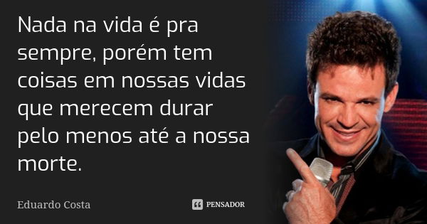 Nada na vida é pra sempre, porém tem coisas em nossas vidas que merecem durar pelo menos até a nossa morte.... Frase de Eduardo Costa.