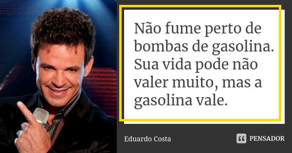 Não fume perto de bombas de gasolina. Sua vida pode não valer muito, mas a gasolina vale.... Frase de Eduardo Costa.