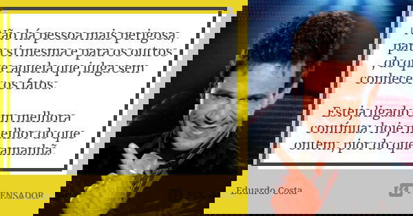 Não há pessoa mais perigosa, para si mesma e para os outros , do que aquela que julga sem conhecer os fatos. Esteja ligado em melhora contínua: hoje melhor do q... Frase de Eduardo Costa.