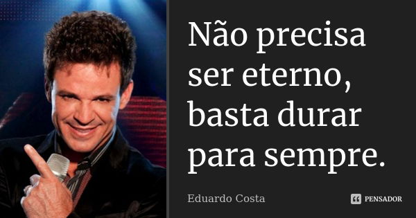 Não precisa ser eterno, basta durar para sempre.... Frase de Eduardo Costa.