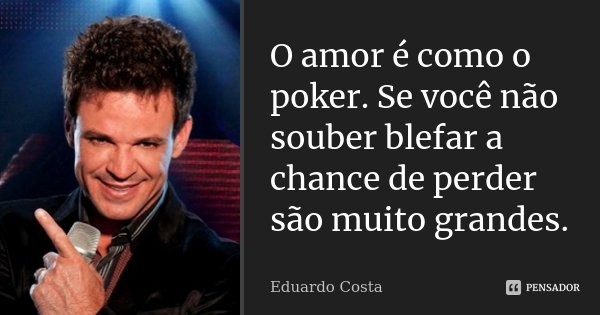O amor é como o poker. Se você não souber blefar a chance de perder são muito grandes.... Frase de Eduardo Costa.