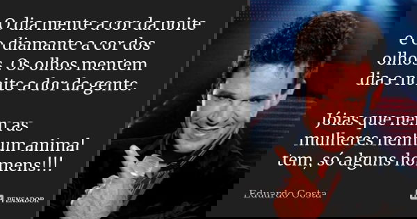O dia mente a cor da noite e o diamante a cor dos olhos. Os olhos mentem dia e noite a dor da gente. Jóias que nem as mulheres nenhum animal tem, só alguns home... Frase de Eduardo Costa.