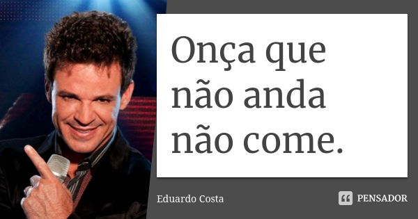 Onça que não anda não come.... Frase de Eduardo Costa.