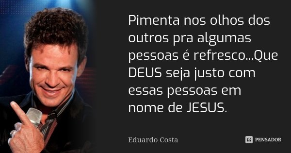 Pimenta nos olhos dos outros pra algumas pessoas é refresco...Que DEUS seja justo com essas pessoas em nome de JESUS.... Frase de Eduardo Costa.