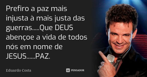 Prefiro a paz mais injusta à mais justa das guerras.....Que DEUS abençoe a vida de todos nós em nome de JESUS......PAZ.... Frase de Eduardo Costa.