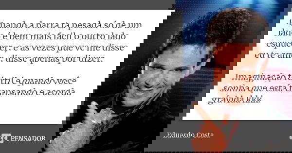 Quando a barra ta pesada só de um lado é bem mais facil o outro lado esquecer, e as vezes que vc me disse eu te amo, disse apenas por dizer. Imaginação fértil é... Frase de Eduardo Costa.