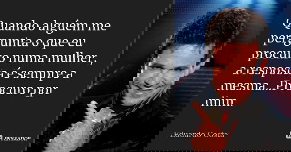 Quando alguém me pergunta o que eu procuro numa mulher, a resposta é sempre a mesma...Procuro por mim.... Frase de Eduardo Costa.