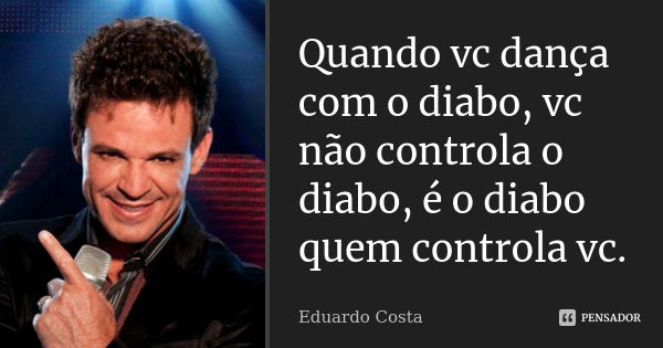 Quando vc dança com o diabo, vc não controla o diabo, é o diabo quem controla vc.... Frase de Eduardo Costa.