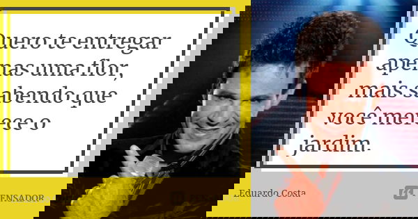 Quero te entregar apenas uma flor, mais sabendo que você merece o jardim.... Frase de Eduardo Costa.