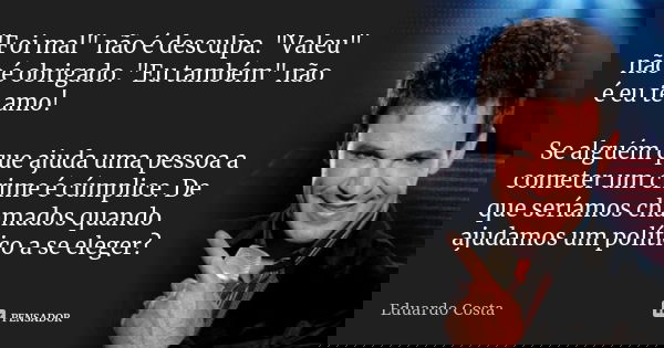 "Foi mal" não é desculpa. "Valeu" não é obrigado. "Eu também" não é eu te amo! Se alguém que ajuda uma pessoa a cometer um crime é... Frase de Eduardo Costa.