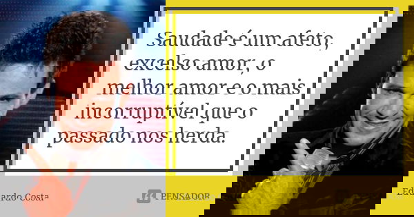Saudade é um afeto, excelso amor, o melhor amor e o mais incorruptível que o passado nos herda.... Frase de Eduardo Costa.