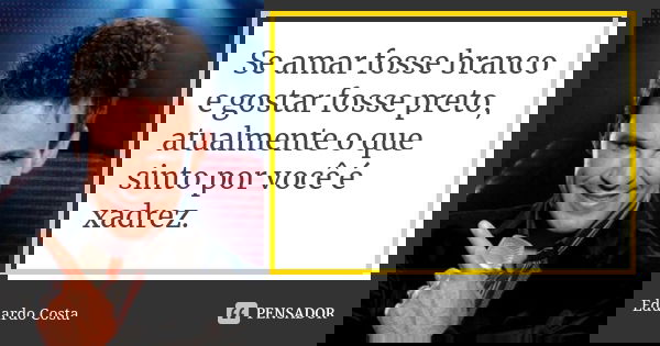 Se amar fosse branco e gostar fosse preto, atualmente o que sinto por você é xadrez.... Frase de Eduardo Costa.