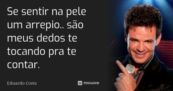 Se sentir na pele um arrepio.. são meus dedos te tocando pra te contar.... Frase de Eduardo Costa.