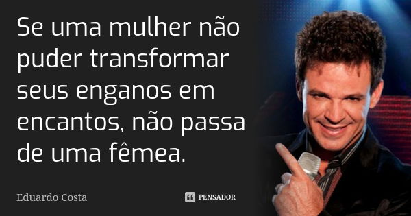 Se uma mulher não puder transformar seus enganos em encantos, não passa de uma fêmea.... Frase de Eduardo Costa.