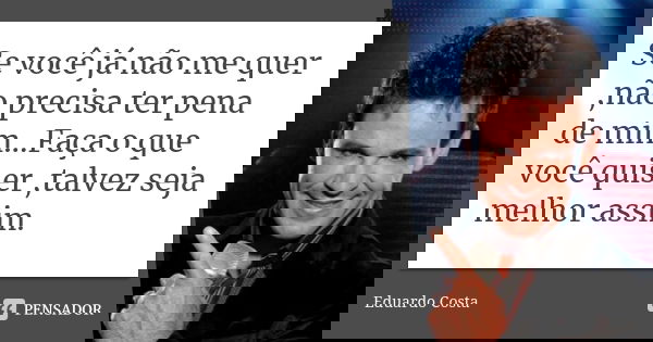 Se você já não me quer ,não precisa ter pena de mim...Faça o que você quiser ,talvez seja melhor assim.... Frase de Eduardo Costa.
