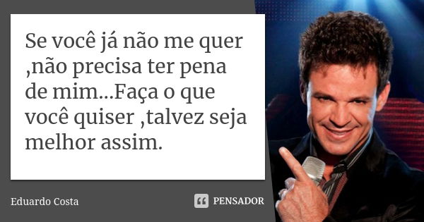 Se você já não me quer ,não precisa ter pena de mim...Faça o que você quiser ,talvez seja melhor assim.... Frase de Eduardo Costa.