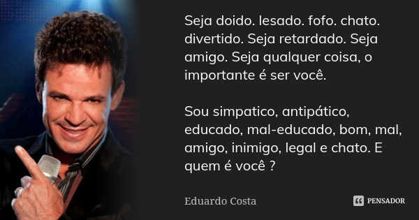 Seja doido. lesado. fofo. chato. divertido. Seja retardado. Seja amigo. Seja qualquer coisa, o importante é ser você. Sou simpatico, antipático, educado, mal-ed... Frase de Eduardo Costa.