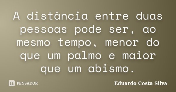 A distância entre duas pessoas pode ser, ao mesmo tempo, menor do que um palmo e maior que um abismo.... Frase de Eduardo Costa Silva.