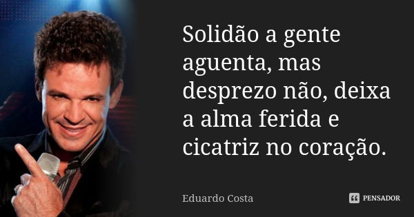 Solidão a gente aguenta, mas desprezo não, deixa a alma ferida e cicatriz no coração.... Frase de Eduardo Costa.