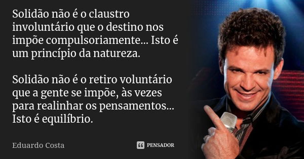 Solidão não é o claustro involuntário que o destino nos impõe compulsoriamente... Isto é um princípio da natureza. Solidão não é o retiro voluntário que a gente... Frase de Eduardo Costa.