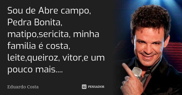 Sou de Abre campo, Pedra Bonita, matipo,sericita, minha familia é costa, leite,queiroz, vitor,e um pouco mais....... Frase de Eduardo Costa.