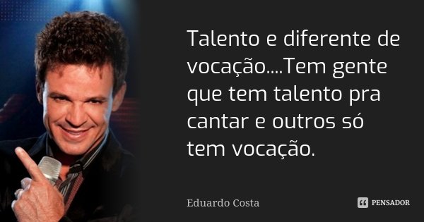 Talento e diferente de vocação....Tem gente que tem talento pra cantar e outros só tem vocação.... Frase de Eduardo Costa.