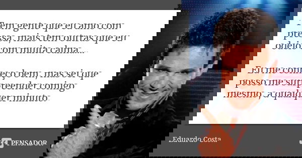 Tem gente que eu amo com pressa, mais tem outras que eu odeio com muita calma.... Eu me conheço bem, mas sei que posso me surpreender comigo mesmo, a qualquer m... Frase de Eduardo Costa.