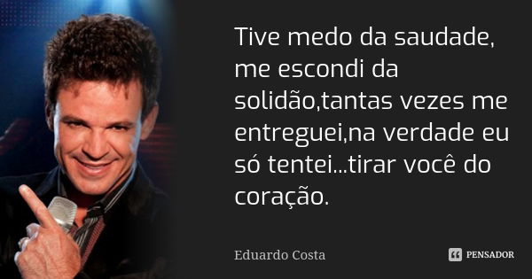 Tive medo da saudade, me escondi da solidão,tantas vezes me entreguei,na verdade eu só tentei...tirar você do coração.... Frase de Eduardo Costa.