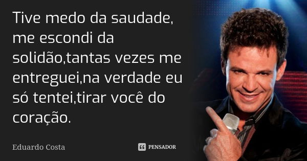 Tive medo da saudade, me escondi da solidão,tantas vezes me entreguei,na verdade eu só tentei,tirar você do coração.... Frase de Eduardo Costa.