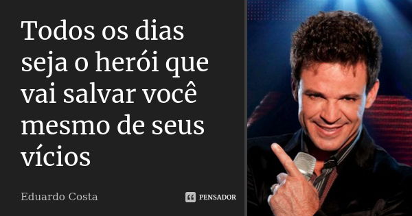 Todos os dias seja o herói que vai salvar você mesmo de seus vícios... Frase de Eduardo Costa.