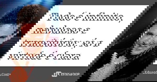 Tudo é infinito, nebuloso e transitório; só a virtude é clara.... Frase de Eduardo Costa.