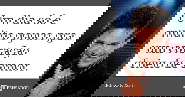 Um dia só é muito pouco,pra um coração cheio de amor.... Frase de Eduardo Costa.