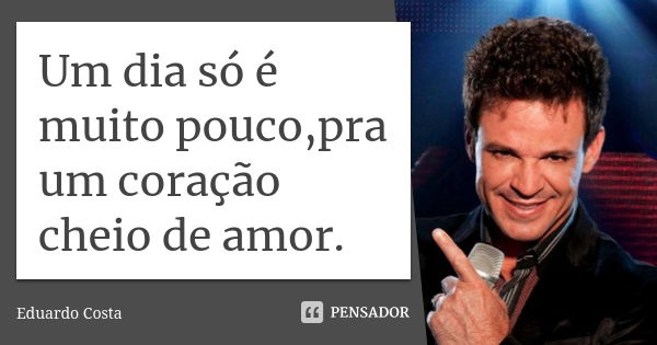 Um dia só é muito pouco,pra um coração cheio de amor.... Frase de Eduardo Costa.