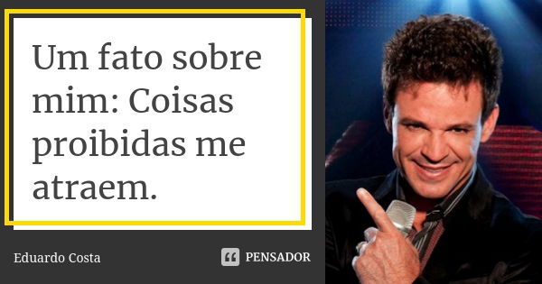 Um fato sobre mim: Coisas proibidas me atraem.... Frase de Eduardo Costa.