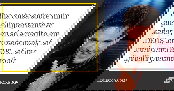 Uma coisa sobre mim que é importante vc saber, eu só acredito em DEUS, em nada mais, só creio em DEUS...só me ajoelho perante ele.... Frase de Eduardo Costa.