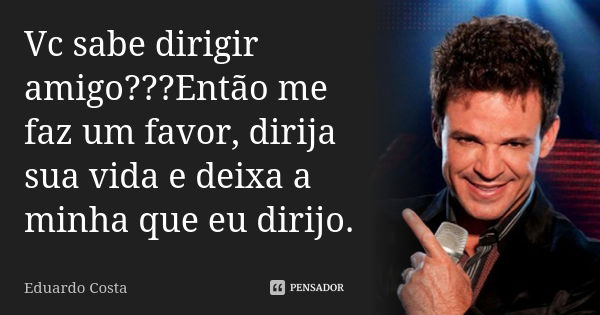 Vc sabe dirigir amigo???Então me faz um favor, dirija sua vida e deixa a minha que eu dirijo.... Frase de Eduardo Costa.