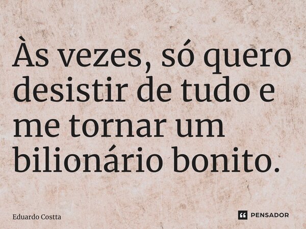 ⁠Às vezes, só quero desistir de tudo e me tornar um bilionário bonito.... Frase de Eduardo Costta.