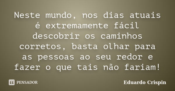 Neste mundo, nos dias atuais é extremamente fácil descobrir os caminhos corretos, basta olhar para as pessoas ao seu redor e fazer o que tais não fariam!... Frase de Eduardo Crispin.