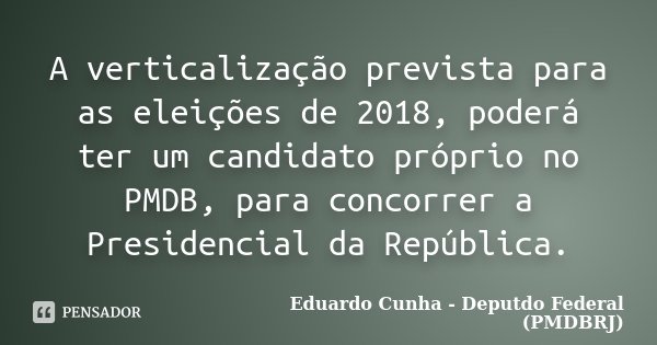 A verticalização prevista para as eleições de 2018, poderá ter um candidato próprio no PMDB, para concorrer a Presidencial da República.... Frase de Eduardo Cunha - Deputdo Federal (PMDBRJ).