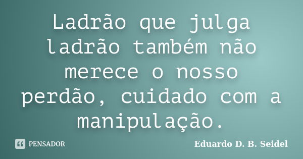 Ladrão que julga ladrão também não merece o nosso perdão, cuidado com a manipulação.... Frase de Eduardo D B Seidel.