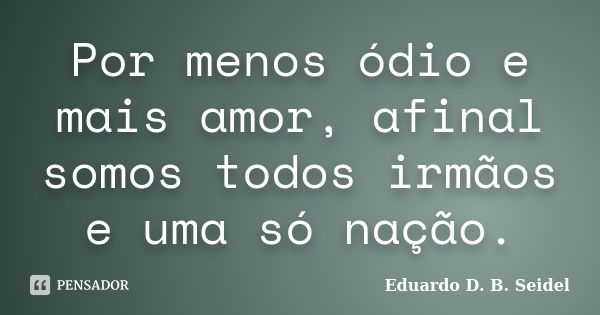 Por menos ódio e mais amor, afinal somos todos irmãos e uma só nação.... Frase de Eduardo D B Seidel.